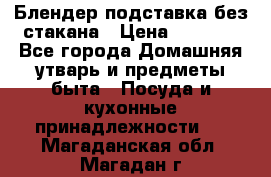 Блендер подставка без стакана › Цена ­ 1 500 - Все города Домашняя утварь и предметы быта » Посуда и кухонные принадлежности   . Магаданская обл.,Магадан г.